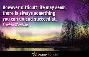 Quotation: However difficult life may seem, there is always something you can do and succeed at. Stephen Hawking